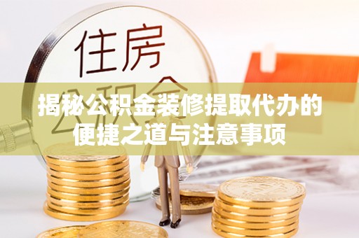 青阳揭秘公积金装修提取代办的便捷之道与注意事项