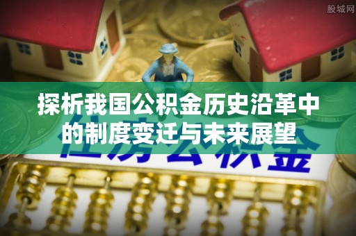 青阳探析我国公积金历史沿革中的制度变迁与未来展望