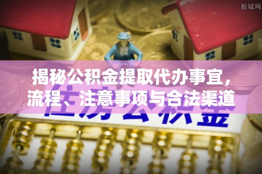 青阳揭秘公积金提取代办事宜，流程、注意事项与合法渠道