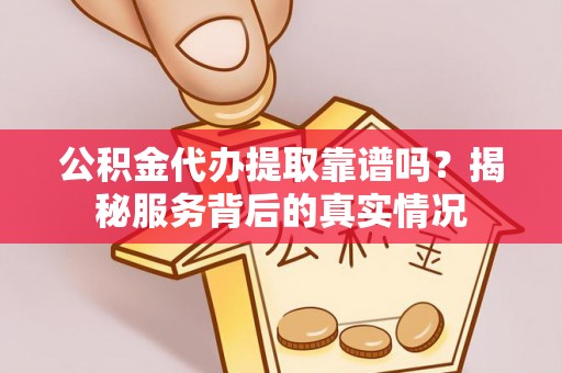 青阳公积金代办提取靠谱吗？揭秘服务背后的真实情况