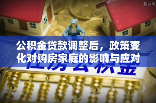 青阳公积金贷款调整后，政策变化对购房家庭的影响与应对策略