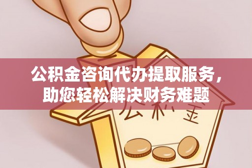 青阳公积金咨询代办提取服务，助您轻松解决财务难题