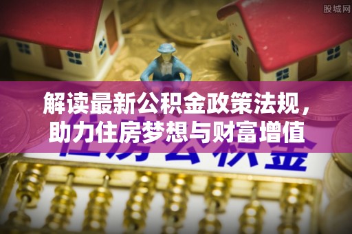青阳解读最新公积金政策法规，助力住房梦想与财富增值