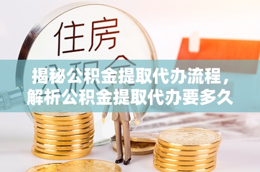 青阳揭秘公积金提取代办流程，解析公积金提取代办要多久的真相