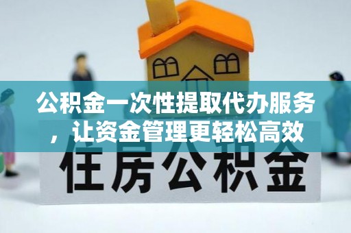 青阳公积金一次性提取代办服务，让资金管理更轻松高效