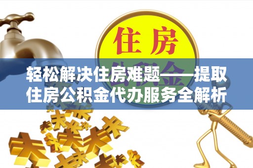 青阳轻松解决住房难题——提取住房公积金代办服务全解析