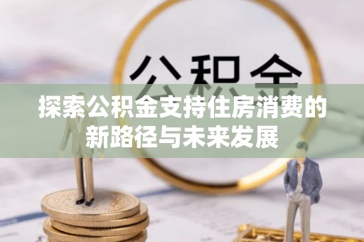 青阳探索公积金支持住房消费的新路径与未来发展