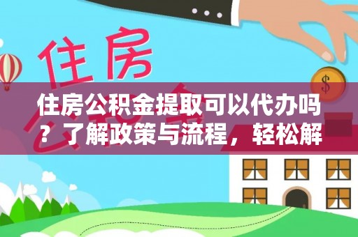 青阳住房公积金提取可以代办吗？了解政策与流程，轻松解决你的疑问