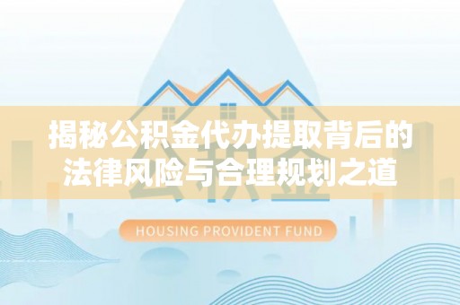 青阳揭秘公积金代办提取背后的法律风险与合理规划之道