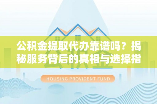 青阳公积金提取代办靠谱吗？揭秘服务背后的真相与选择指南