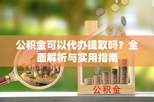 青阳公积金可以代办提取吗？全面解析与实用指南