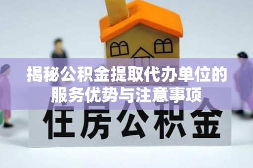 青阳揭秘公积金提取代办单位的服务优势与注意事项