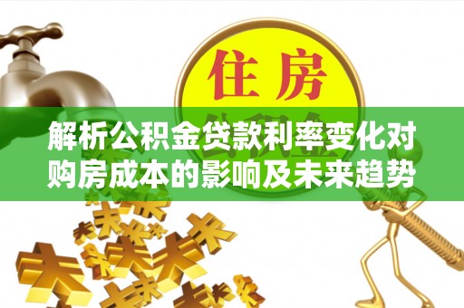 青阳解析公积金贷款利率变化对购房成本的影响及未来趋势