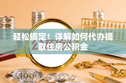 青阳轻松搞定！详解如何代办提取住房公积金