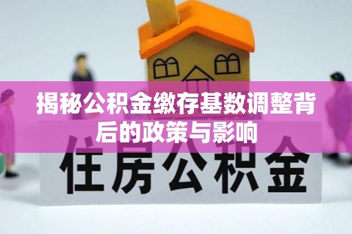 青阳揭秘公积金缴存基数调整背后的政策与影响