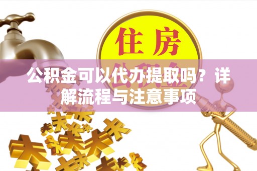 青阳公积金可以代办提取吗？详解流程与注意事项