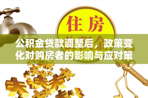 青阳公积金贷款调整后，政策变化对购房者的影响与应对策略