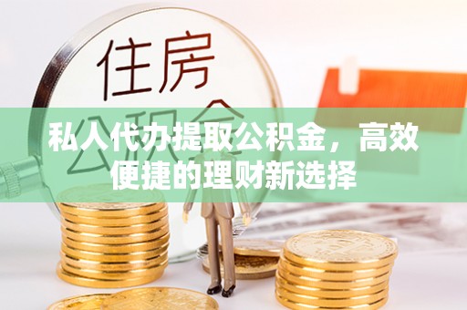 青阳私人代办提取公积金，高效便捷的理财新选择