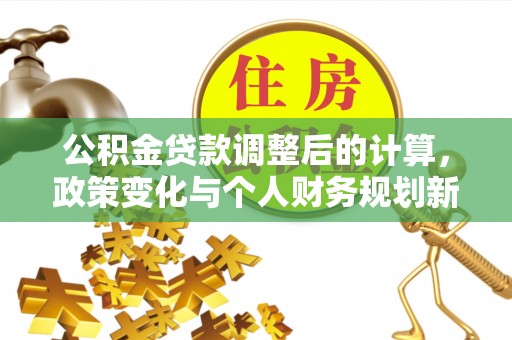 青阳公积金贷款调整后的计算，政策变化与个人财务规划新思路