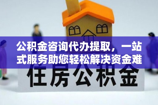 青阳公积金咨询代办提取，一站式服务助您轻松解决资金难题