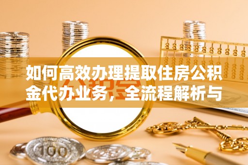 青阳如何高效办理提取住房公积金代办业务，全流程解析与实用建议