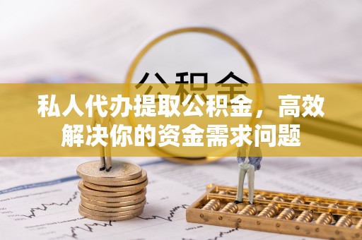 青阳私人代办提取公积金，高效解决你的资金需求问题