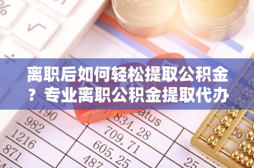 青阳离职后如何轻松提取公积金？专业离职公积金提取代办服务指南