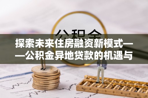 青阳探索未来住房融资新模式——公积金异地贷款的机遇与挑战