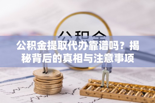 青阳公积金提取代办靠谱吗？揭秘背后的真相与注意事项