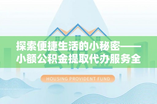 青阳探索便捷生活的小秘密——小额公积金提取代办服务全解析