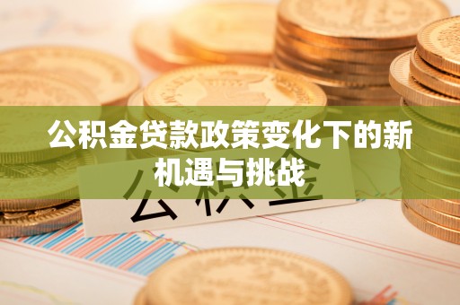 青阳公积金贷款政策变化下的新机遇与挑战