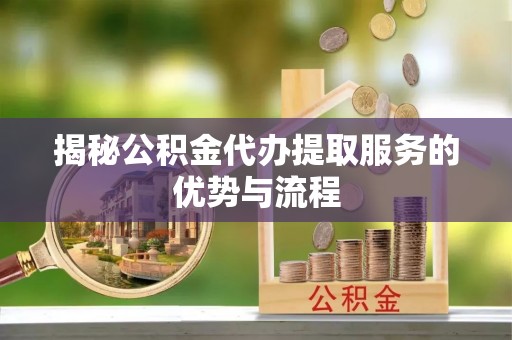 青阳揭秘公积金代办提取服务的优势与流程