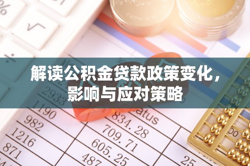 青阳解读公积金贷款政策变化，影响与应对策略