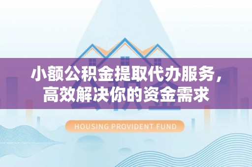 青阳小额公积金提取代办服务，高效解决你的资金需求