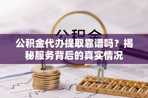 青阳公积金代办提取靠谱吗？揭秘服务背后的真实情况