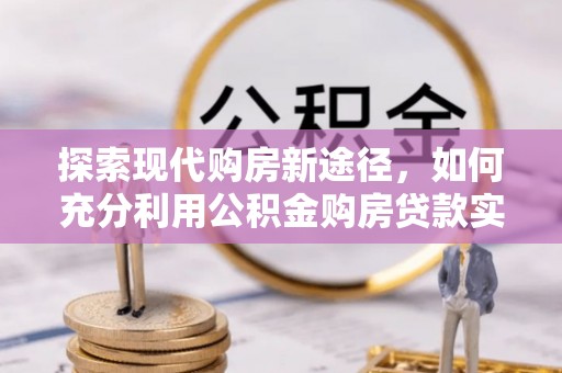 青阳探索现代购房新途径，如何充分利用公积金购房贷款实现置业梦想