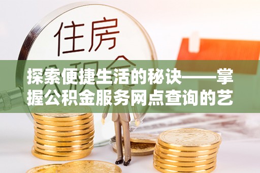 青阳探索便捷生活的秘诀——掌握公积金服务网点查询的艺术