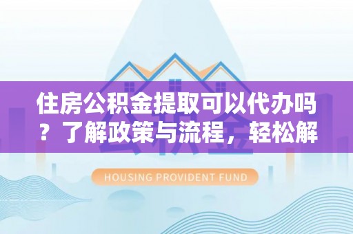 青阳住房公积金提取可以代办吗？了解政策与流程，轻松解决疑惑