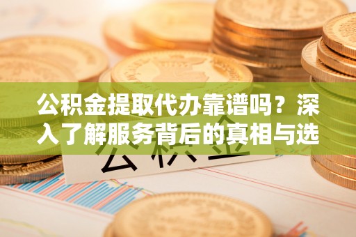 青阳公积金提取代办靠谱吗？深入了解服务背后的真相与选择指南