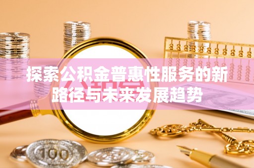 青阳探索公积金普惠性服务的新路径与未来发展趋势