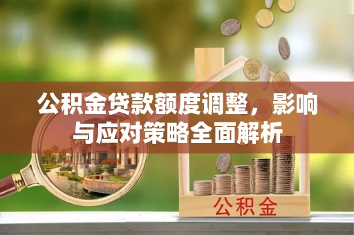 青阳公积金贷款额度调整，影响与应对策略全面解析