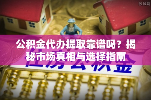 青阳公积金代办提取靠谱吗？揭秘市场真相与选择指南