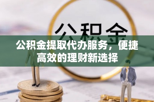 青阳公积金提取代办服务，便捷高效的理财新选择
