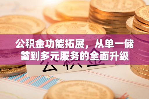 青阳公积金功能拓展，从单一储蓄到多元服务的全面升级