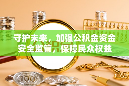 青阳守护未来，加强公积金资金安全监管，保障民众权益