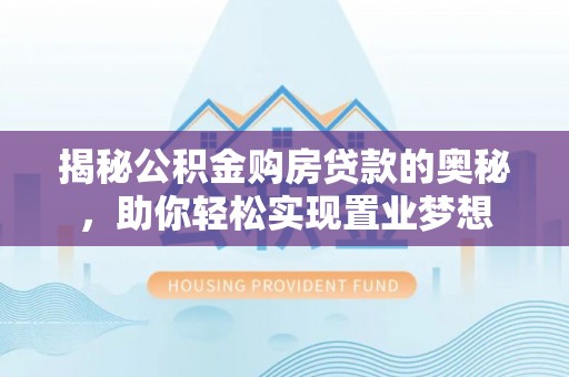 青阳揭秘公积金购房贷款的奥秘，助你轻松实现置业梦想