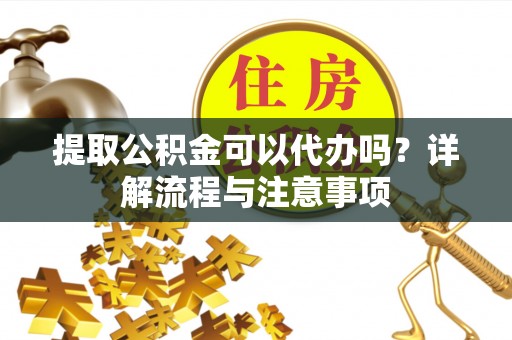 青阳提取公积金可以代办吗？详解流程与注意事项