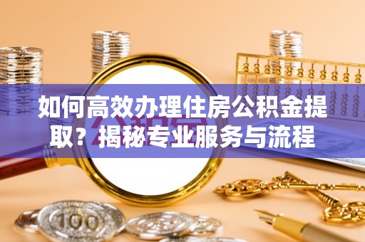 青阳如何高效办理住房公积金提取？揭秘专业服务与流程