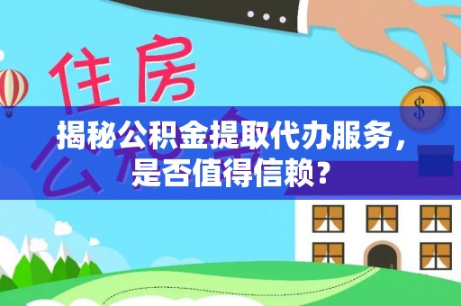 青阳揭秘公积金提取代办服务，是否值得信赖？