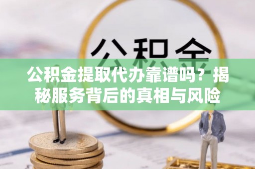青阳公积金提取代办靠谱吗？揭秘服务背后的真相与风险